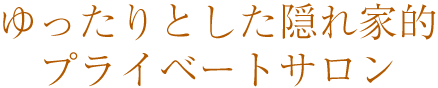 ゆったりとした隠れ家的プライベートサロン