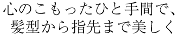 心のこもったひと手間で、髪型から指先まで美しく